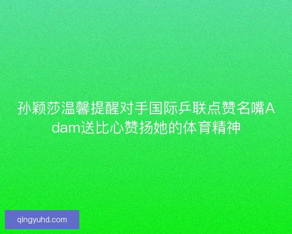 孙颖莎温馨提醒对手国际乒联点赞名嘴Adam送比心赞扬她的体育精神 孙颖莎温馨提醒对手国际乒联点赞名嘴Adam送比心赞扬她的体育精神