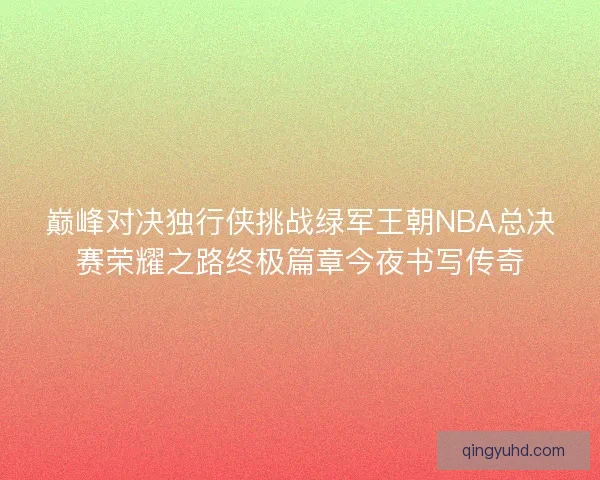 巅峰对决独行侠挑战绿军王朝NBA总决赛荣耀之路终极篇章今夜书写传奇 巅峰对决独行侠挑战绿军王朝NBA总决赛荣耀之路终极篇章今夜书写传奇