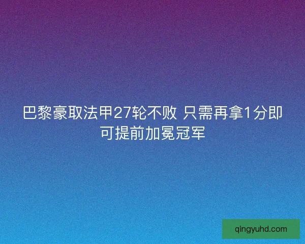 巴黎豪取法甲27轮不败 只需再拿1分即可提前加冕冠军
