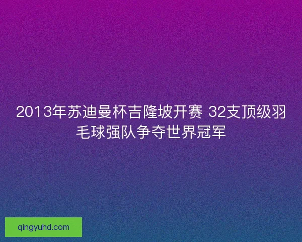 2013年苏迪曼杯吉隆坡开赛 32支顶级羽毛球强队争夺世界冠军