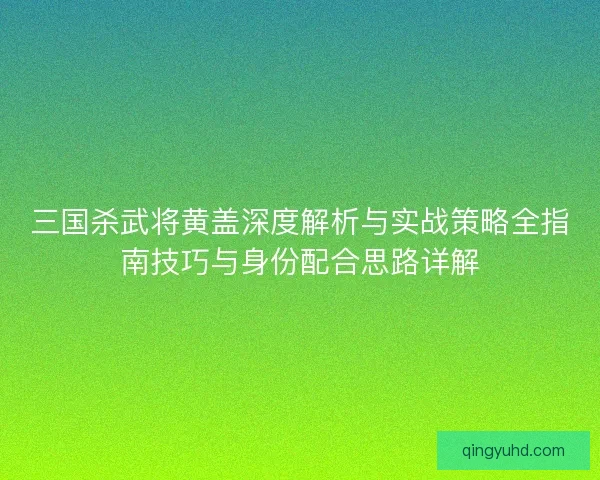 三国杀武将黄盖深度解析与实战策略全指南技巧与身份配合思路详解