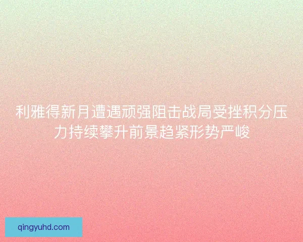 利雅得新月遭遇顽强阻击战局受挫积分压力持续攀升前景趋紧形势严峻