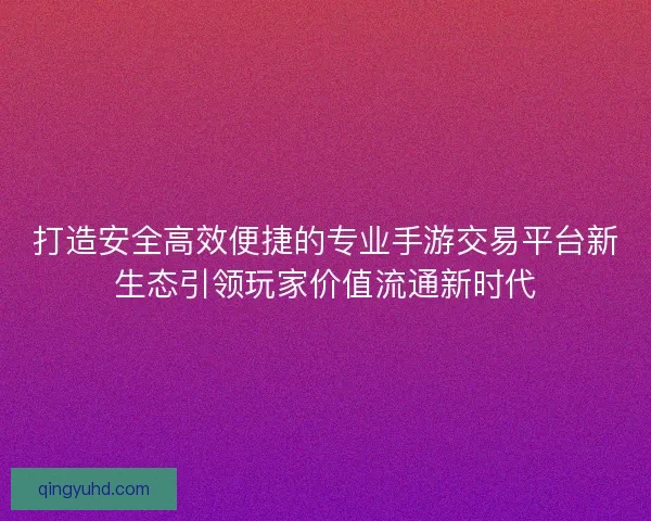 打造安全高效便捷的专业手游交易平台新生态引领玩家价值流通新时代